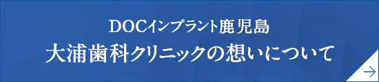 DOCインプラント鹿児島　大浦歯科クリニックの想いについて